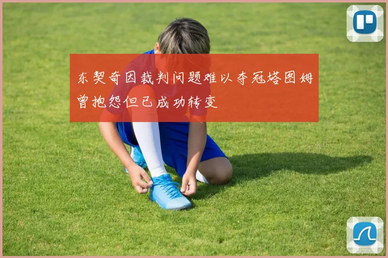 东契奇因裁判问题难以夺冠塔图姆曾抱怨但已成功转变