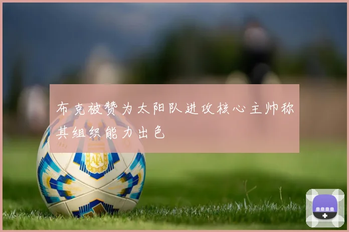 布克被赞为太阳队进攻核心主帅称其组织能力出色