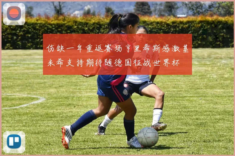 伤缺一年重返赛场亨里希斯感激基米希支持期待随德国征战世界杯