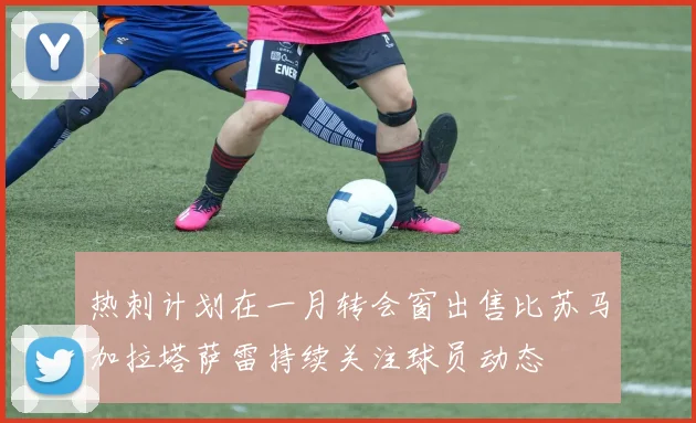 热刺计划在一月转会窗出售比苏马加拉塔萨雷持续关注球员动态