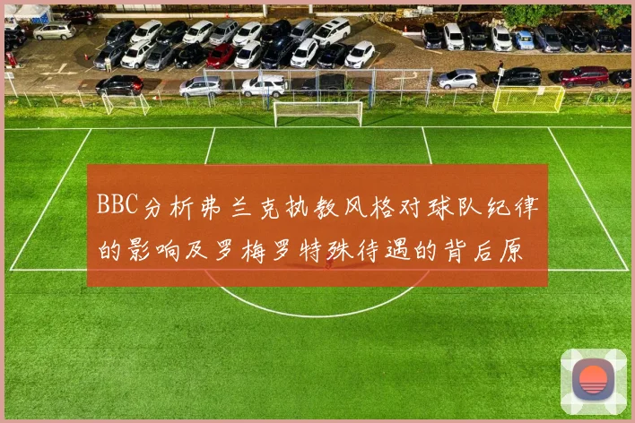 BBC分析弗兰克执教风格对球队纪律的影响及罗梅罗特殊待遇的背后原因