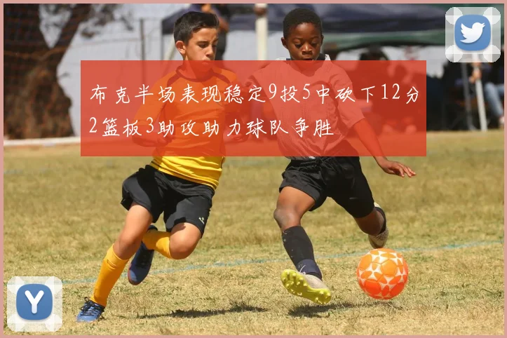 布克半场表现稳定9投5中砍下12分2篮板3助攻助力球队争胜