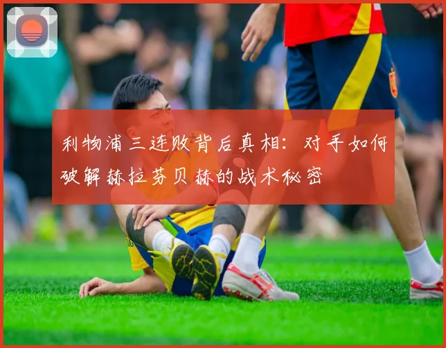 利物浦三连败背后真相：对手如何破解赫拉芬贝赫的战术秘密