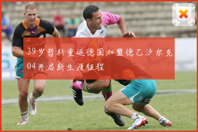 39岁哲科重返德国加盟德乙沙尔克04开启新生涯征程