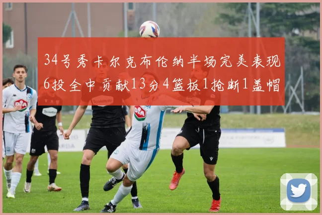 34号秀卡尔克布伦纳半场完美表现6投全中贡献13分4篮板1抢断1盖帽