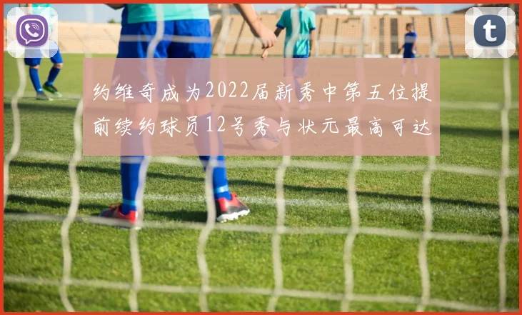 约维奇成为2022届新秀中第五位提前续约球员12号秀与状元最高可达5年287亿