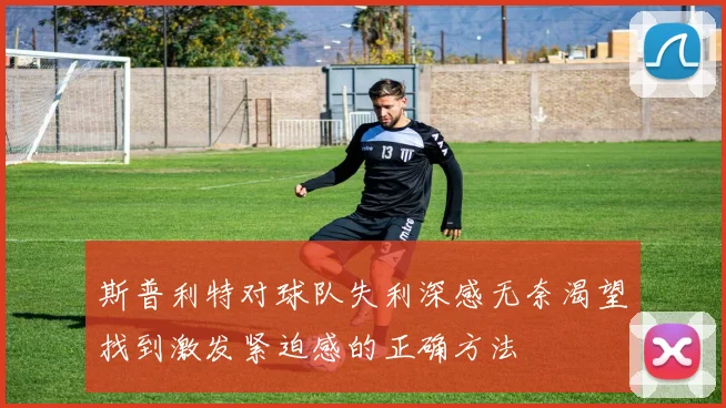 斯普利特对球队失利深感无奈渴望找到激发紧迫感的正确方法