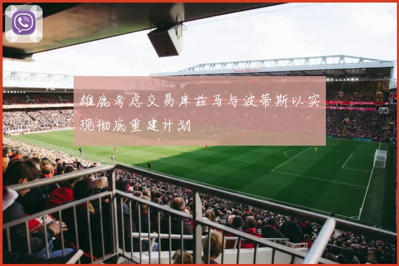 雄鹿考虑交易库兹马与波蒂斯以实现彻底重建计划
