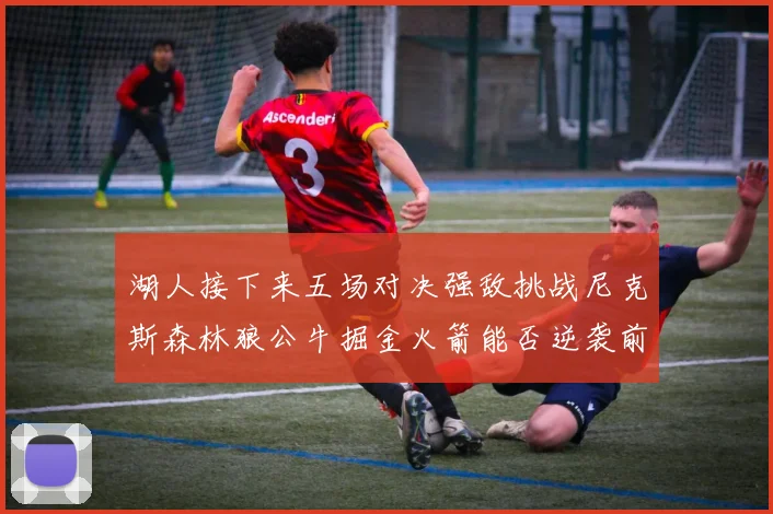 湖人接下来五场对决强敌挑战尼克斯森林狼公牛掘金火箭能否逆袭前五