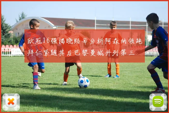 欧冠16强揭晓赔率分析阿森纳领跑拜仁紧随其后巴黎曼城并列第三