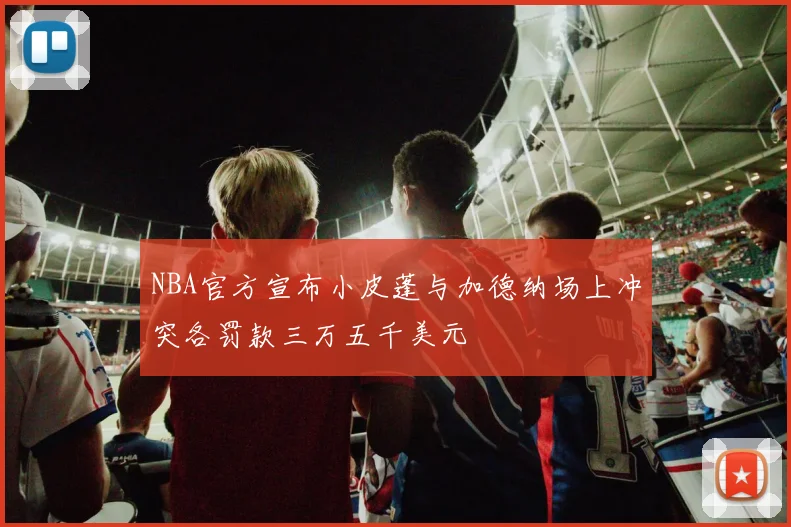 NBA官方宣布小皮蓬与加德纳场上冲突各罚款三万五千美元