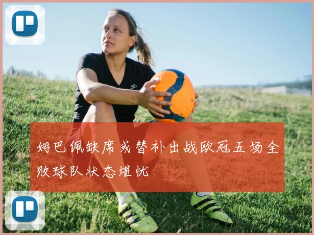 姆巴佩缺席或替补出战欧冠五场全败球队状态堪忧