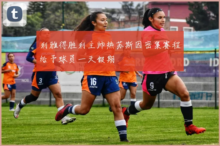 利雅得胜利主帅热苏斯因密集赛程给予球员一天假期