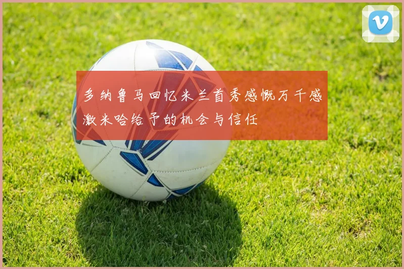 多纳鲁马回忆米兰首秀感慨万千感激米哈给予的机会与信任