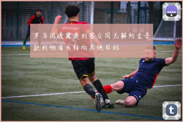 罗马诺透露奥利塞合同无解约金条款利物浦或转向其他目标