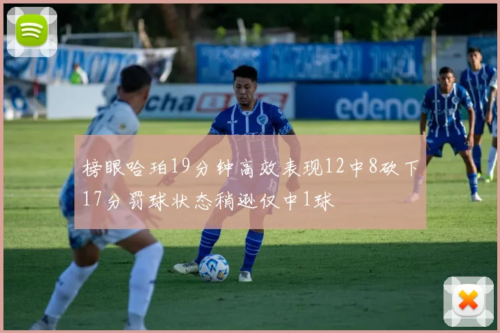 榜眼哈珀19分钟高效表现12中8砍下17分罚球状态稍逊仅中1球
