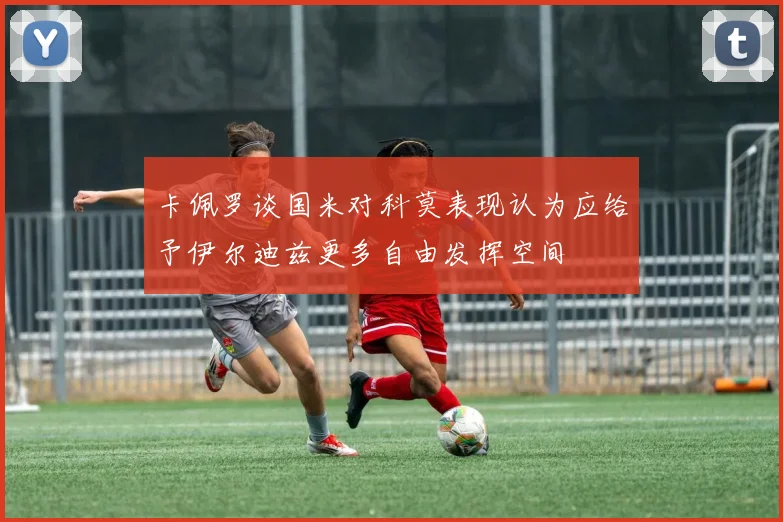 卡佩罗谈国米对科莫表现认为应给予伊尔迪兹更多自由发挥空间
