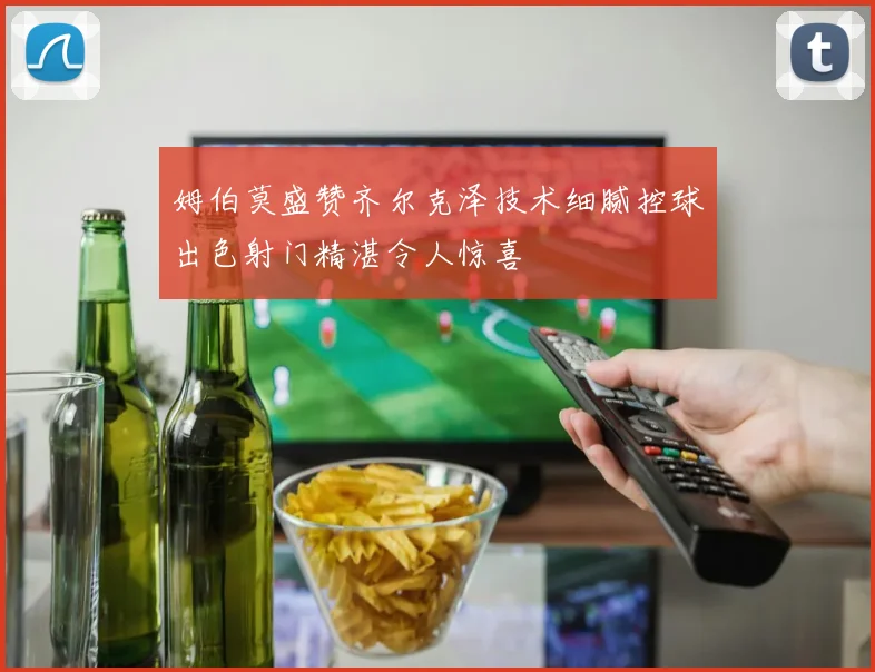 姆伯莫盛赞齐尔克泽技术细腻控球出色射门精湛令人惊喜