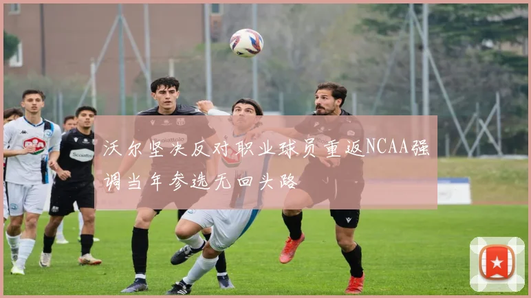 沃尔坚决反对职业球员重返NCAA强调当年参选无回头路