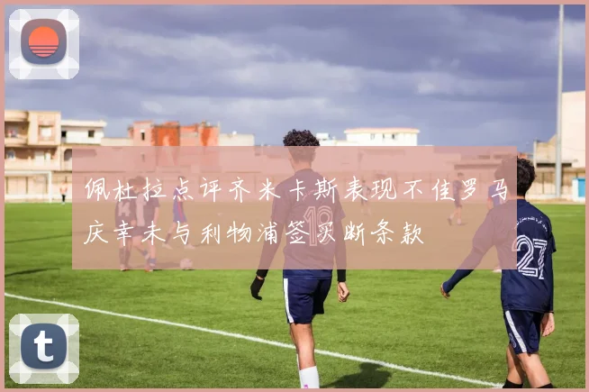 佩杜拉点评齐米卡斯表现不佳罗马庆幸未与利物浦签买断条款